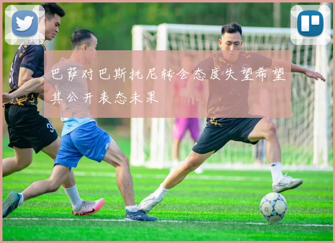 巴萨对巴斯托尼转会态度失望希望其公开表态未果
