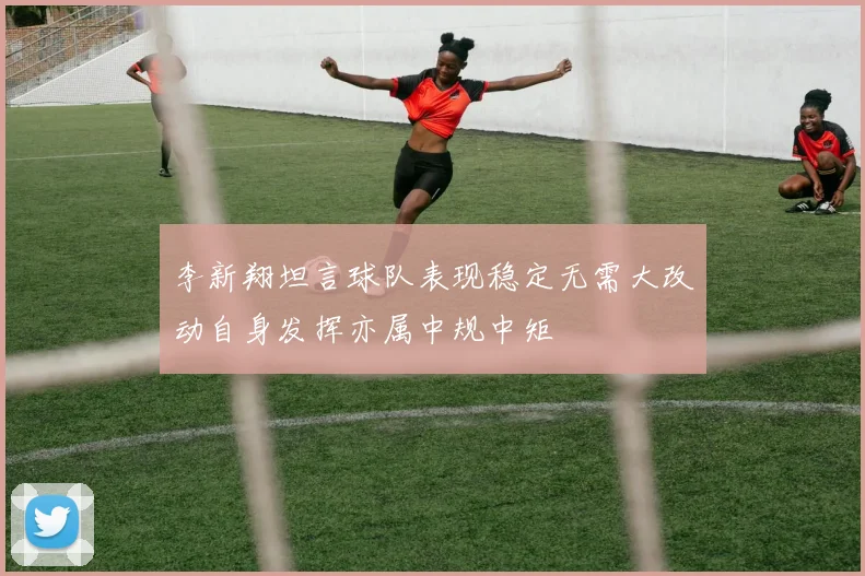 李新翔坦言球队表现稳定无需大改动自身发挥亦属中规中矩