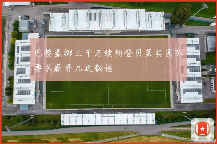 巴黎豪掷三千万续约登贝莱其团队要求薪资几近翻倍