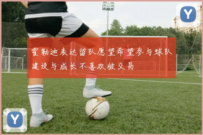 霍勒迪表达留队愿望希望参与球队建设与成长不喜欢被交易