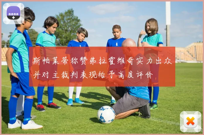 斯帕莱蒂称赞弗拉霍维奇实力出众并对主裁判表现给予高度评价