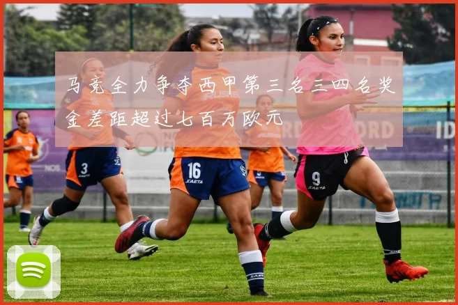 马竞全力争夺西甲第三名三四名奖金差距超过七百万欧元
