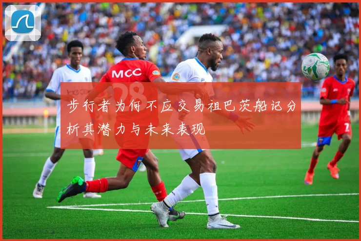 步行者为何不应交易祖巴茨船记分析其潜力与未来表现