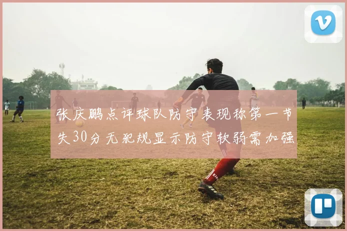 张庆鹏点评球队防守表现称第一节失30分无犯规显示防守软弱需加强