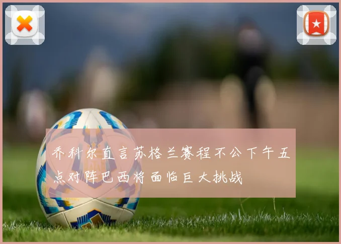 乔科尔直言苏格兰赛程不公下午五点对阵巴西将面临巨大挑战