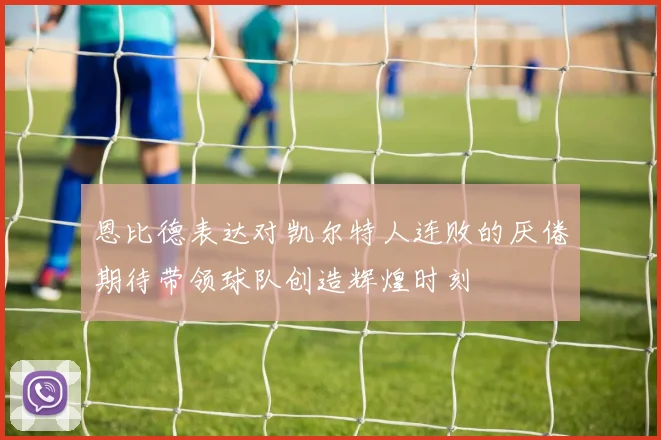 恩比德表达对凯尔特人连败的厌倦期待带领球队创造辉煌时刻