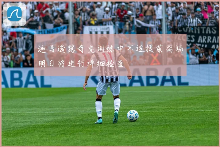 迪马透露奇克训练中不适提前离场明日将进行详细检查