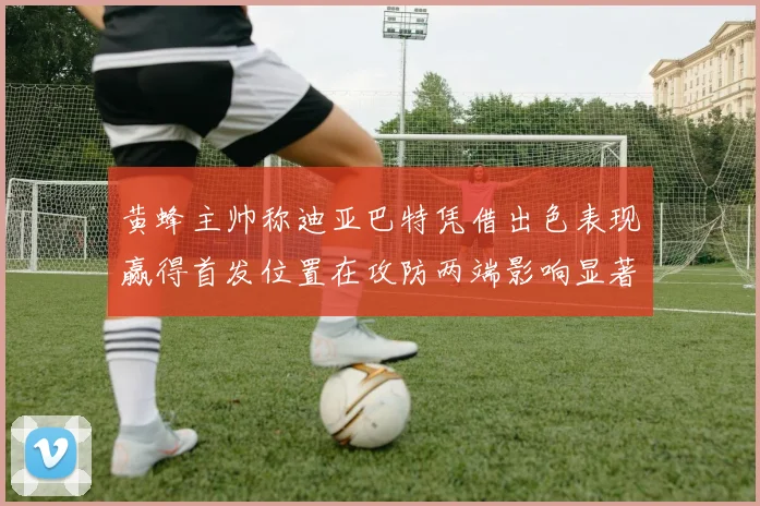 黄蜂主帅称迪亚巴特凭借出色表现赢得首发位置在攻防两端影响显著