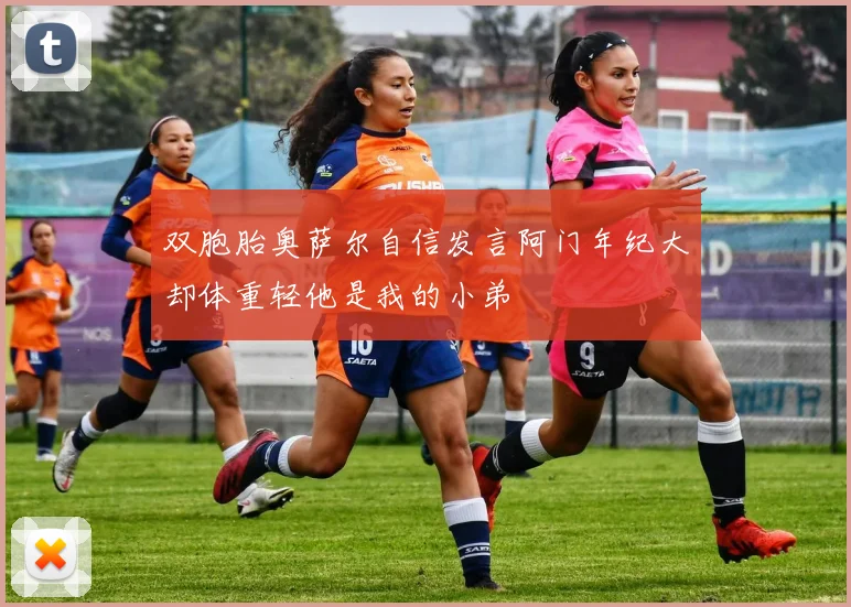 双胞胎奥萨尔自信发言阿门年纪大却体重轻他是我的小弟