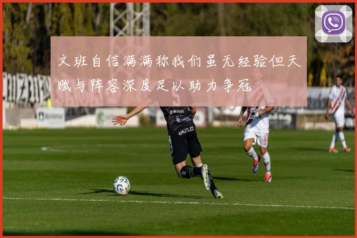文班自信满满称我们虽无经验但天赋与阵容深度足以助力争冠