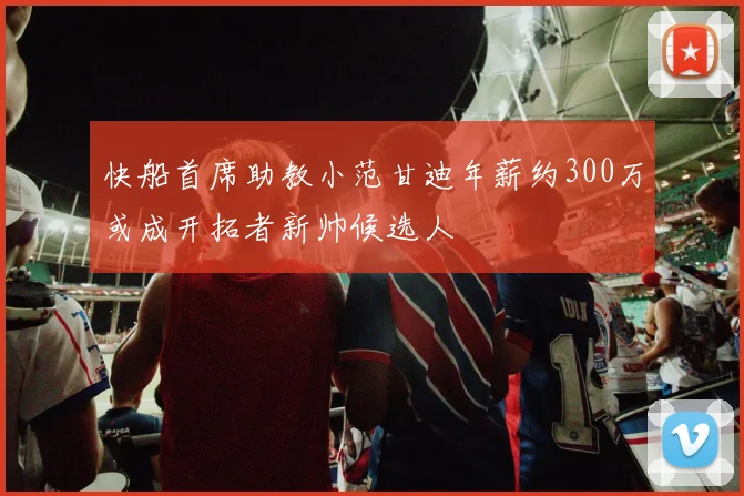 快船首席助教小范甘迪年薪约300万或成开拓者新帅候选人